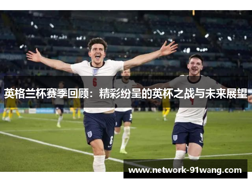 英格兰杯赛季回顾：精彩纷呈的英杯之战与未来展望