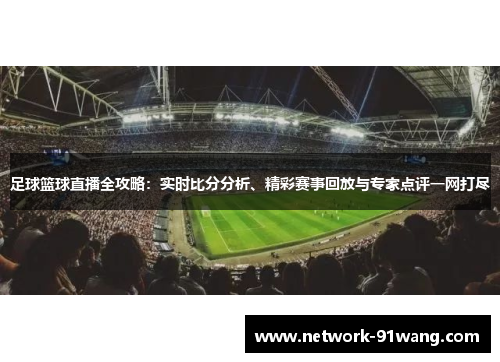 足球篮球直播全攻略：实时比分分析、精彩赛事回放与专家点评一网打尽